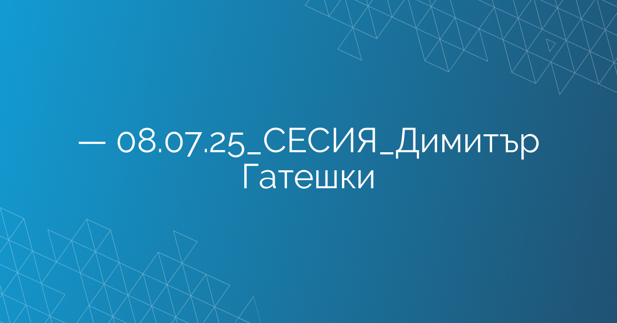 08.07.2025 – – _СЕСИЯ_Димитър Гатешки