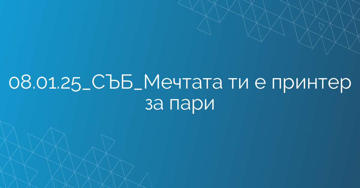 08.01.25_СЪБ_Мечтата ти е принтер за пари