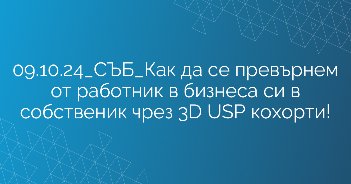 09.10.24_СЪБ_Как да се превърнем от работник в бизнеса си в собственик чрез 3D USP кохорти!