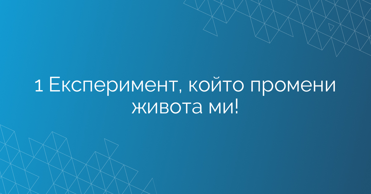 1 Експеримент, който промени живота ми!