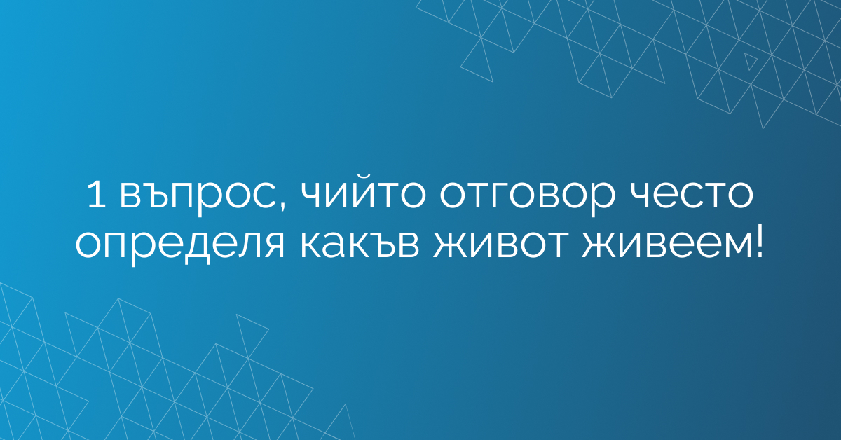 1 въпрос, чийто отговор често определя какъв живот живеем!