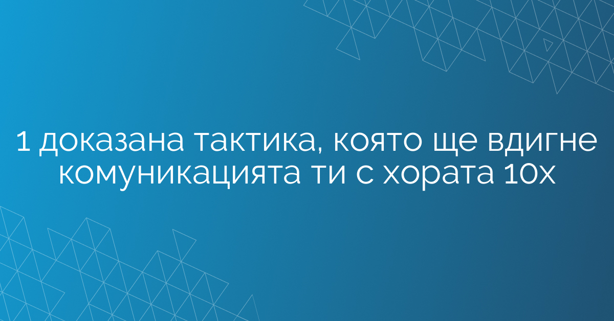 1 доказана тактика, която ще вдигне комуникацията ти с хората 10х