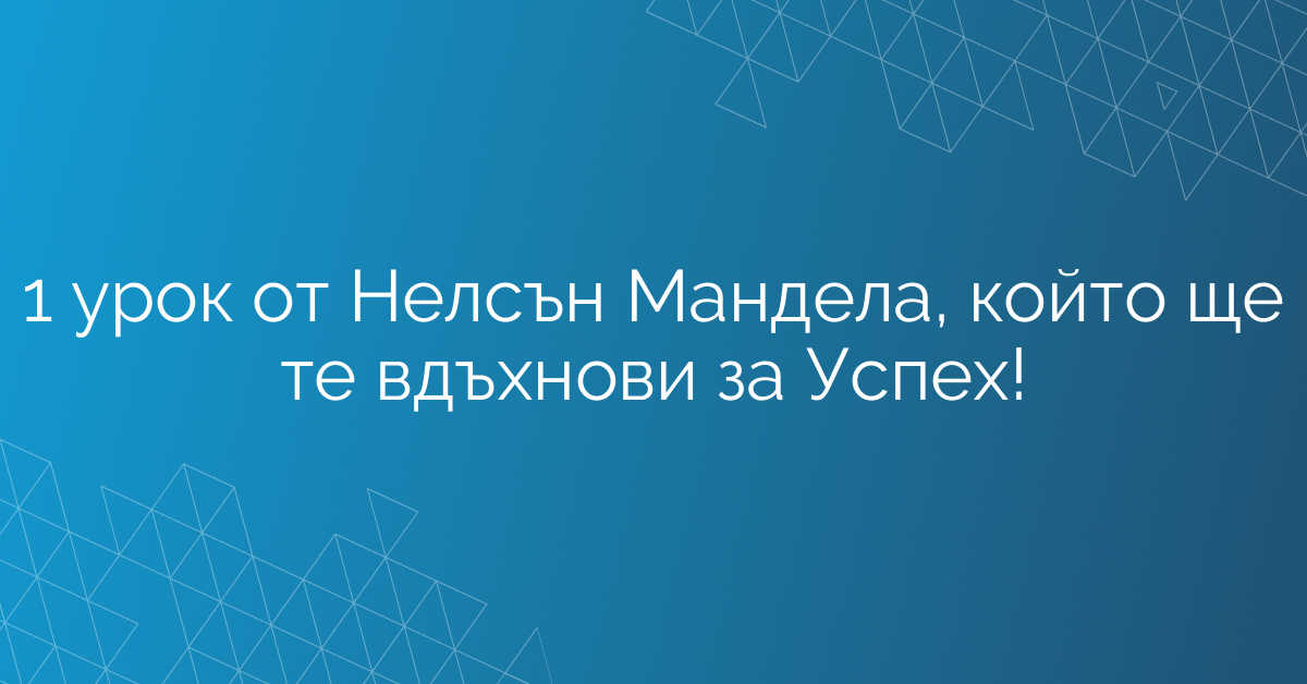 1 урок от Нелсън Мандела, който ще те вдъхнови за Успех!