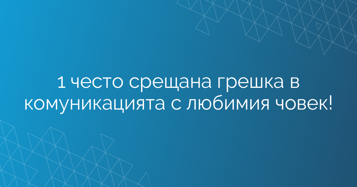 1 често срещана грешка в комуникацията с любимия човек!