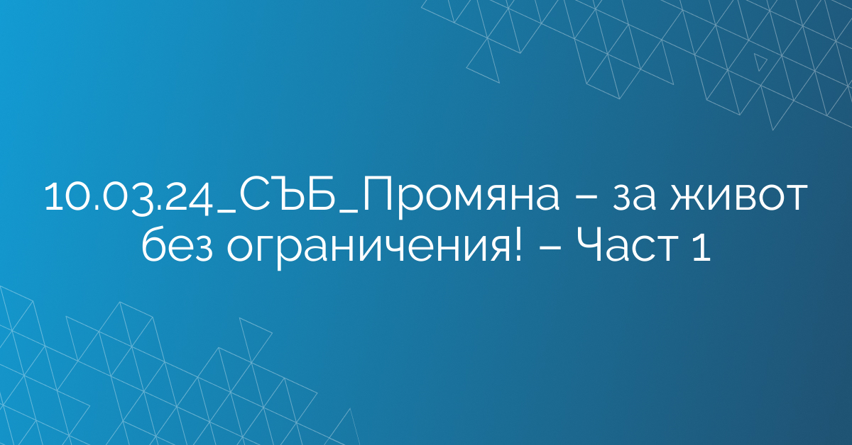 10.03.24_СЪБ_Промяна – за живот без ограничения! – Част 1