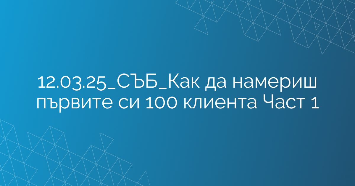 12.03.25_СЪБ_Как да намериш първите си 100 клиента Част 1