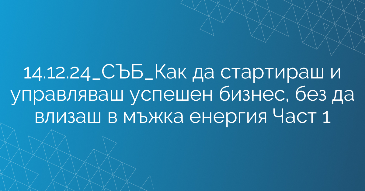 14.12.24_СЪБ_Как да стартираш и управляваш успешен бизнес, без да влизаш в мъжка енергия Част 1