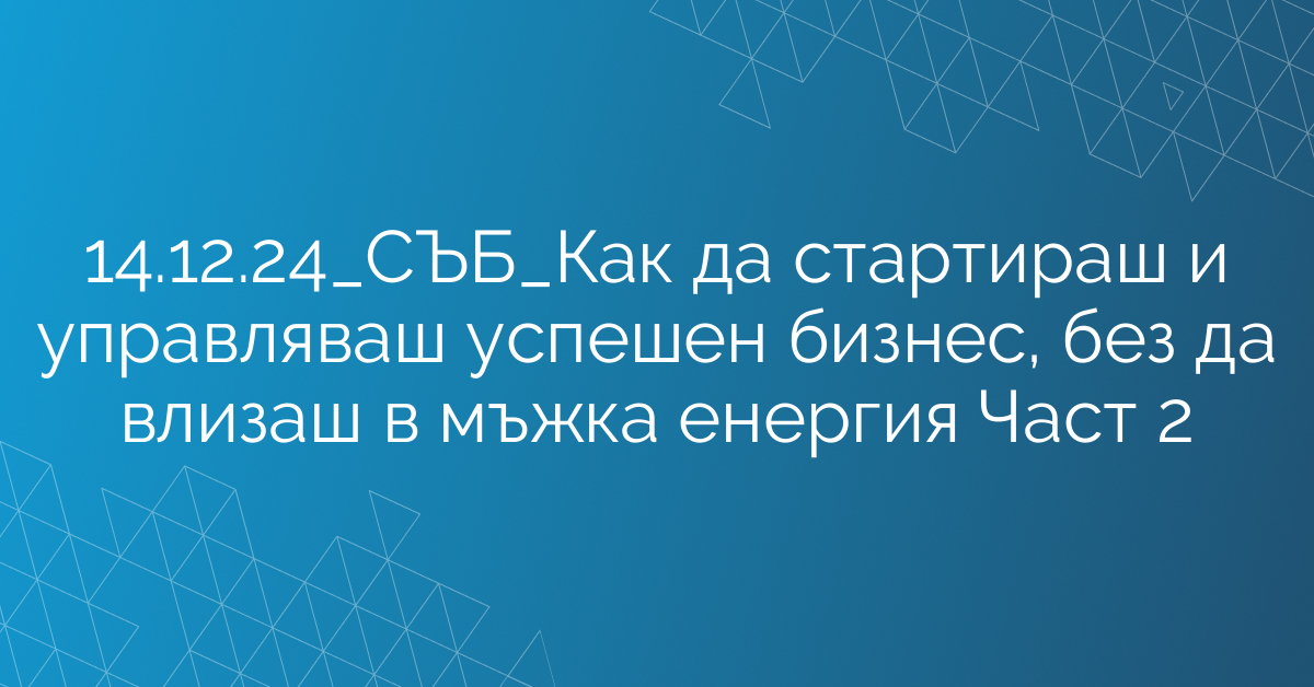 14.12.24_СЪБ_Как да стартираш и управляваш успешен бизнес, без да влизаш в мъжка енергия Част 2