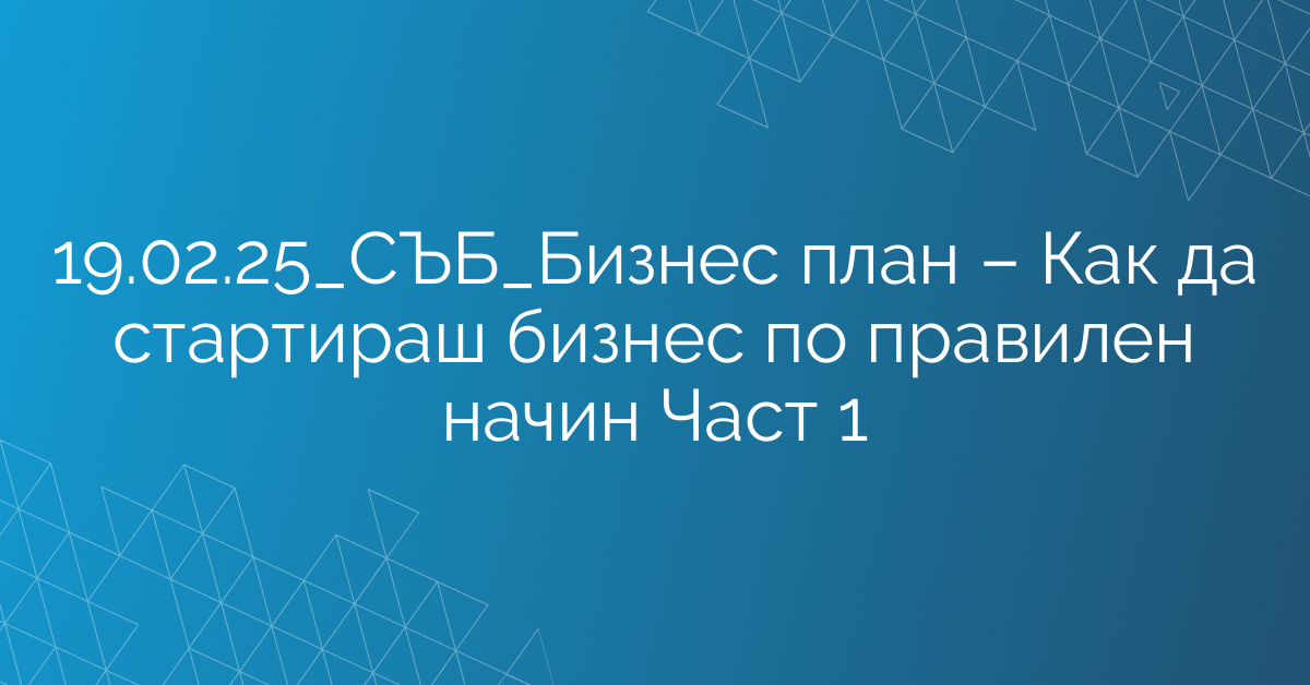 19.02.25_СЪБ_Бизнес план – Как да стартираш бизнес по правилен начин Част 1