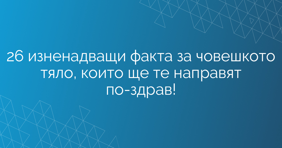 26 изненадващи факта за човешкото тяло, които ще те направят по-здрав!