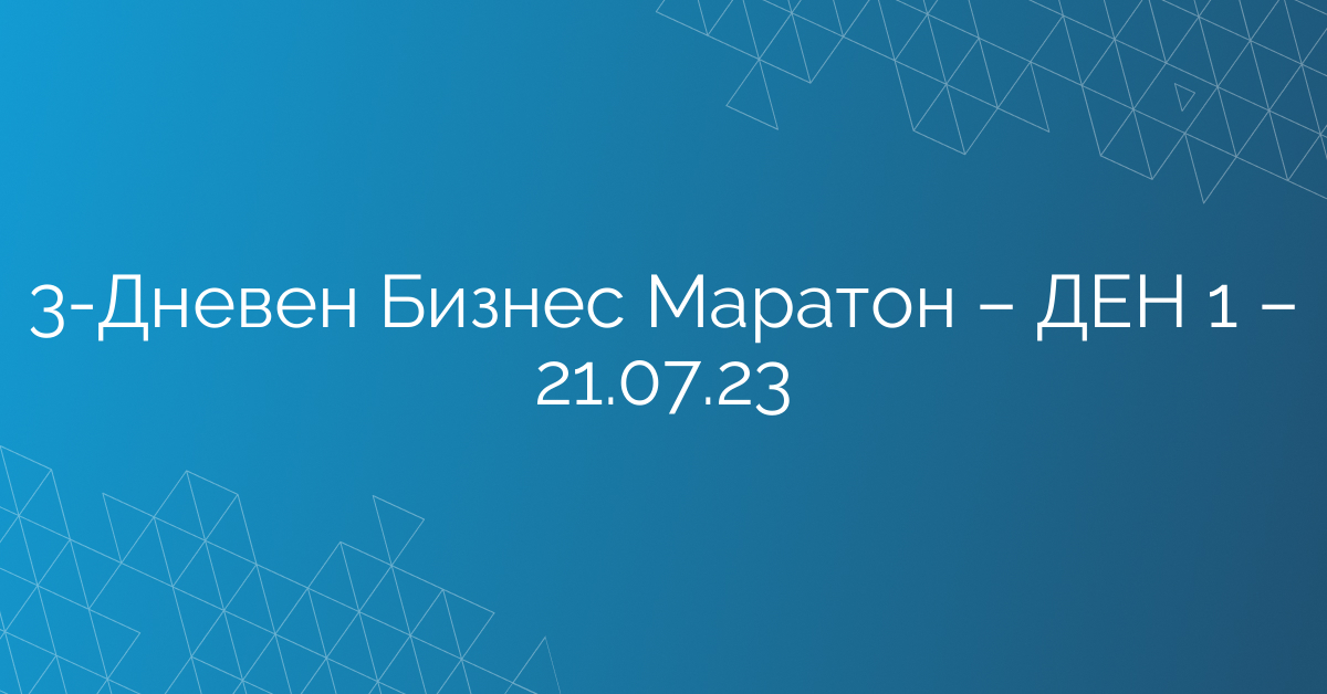 3-Дневен Бизнес Маратон – ДЕН 1 – 21.07.23