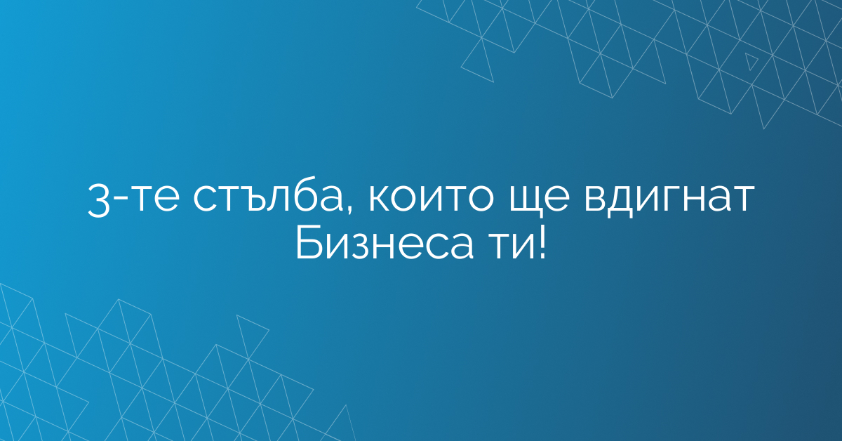 3-те стълба, които ще вдигнат Бизнеса ти!