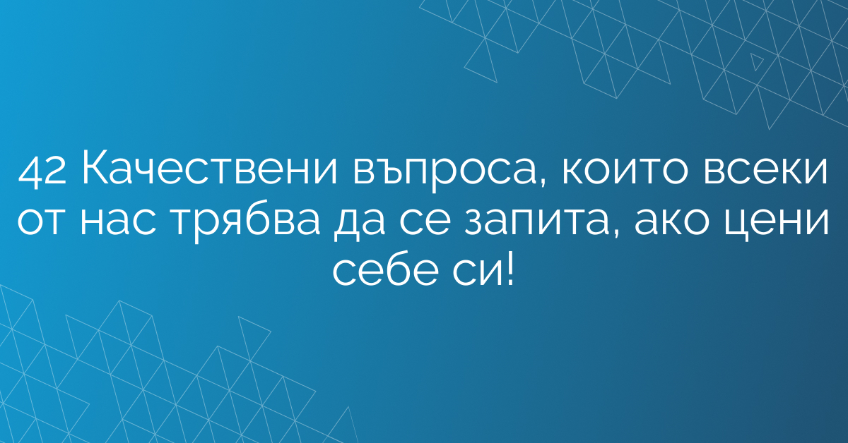 42 Качествени въпроса, които всеки от нас трябва да се запита, ако цени себе си!