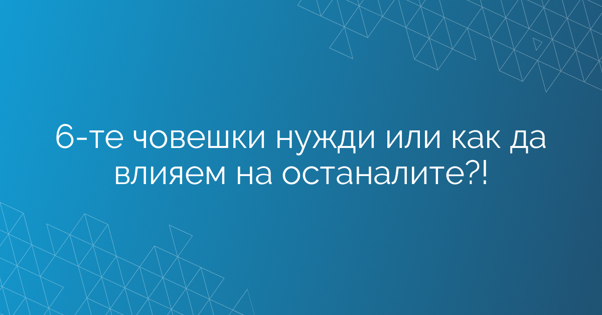 6-те човешки нужди или как да влияем на останалите?!