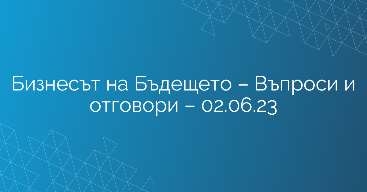 Бизнесът на Бъдещето – Въпроси и отговори – 02.06.23