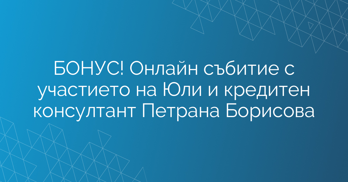 БОНУС! Онлайн събитие с участието на Юли и кредитен консултант Петрана Борисова