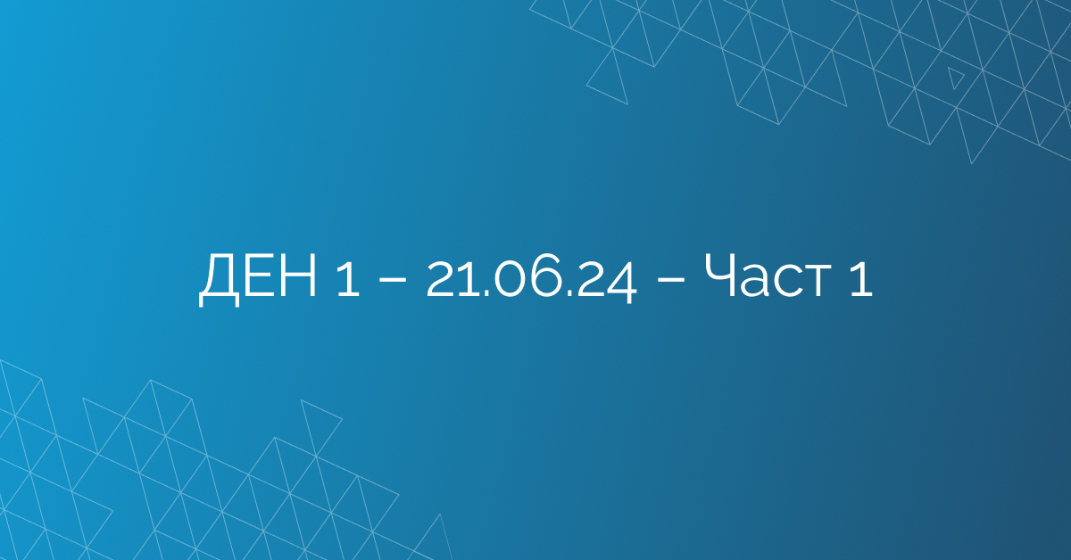 ДЕН 1 – 21.06.24 – Част 1