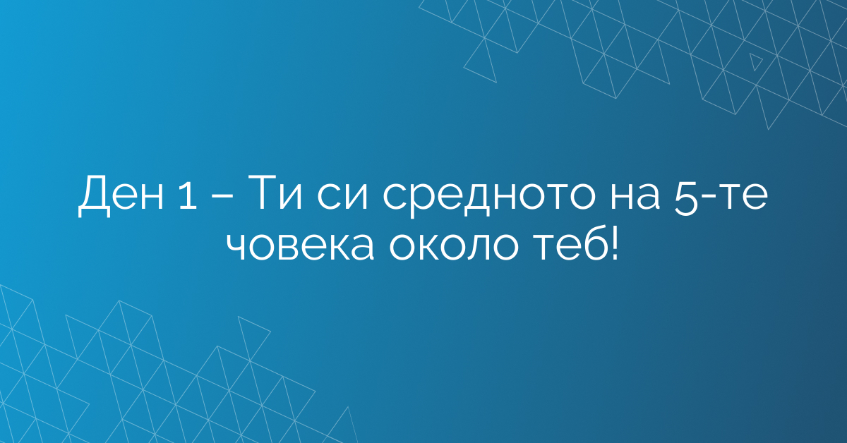 Ден 1 – Ти си средното на 5-те човека около теб!