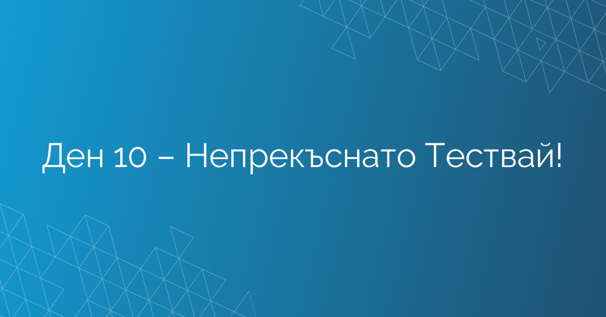 Ден 10 – Непрекъснато Тествай!