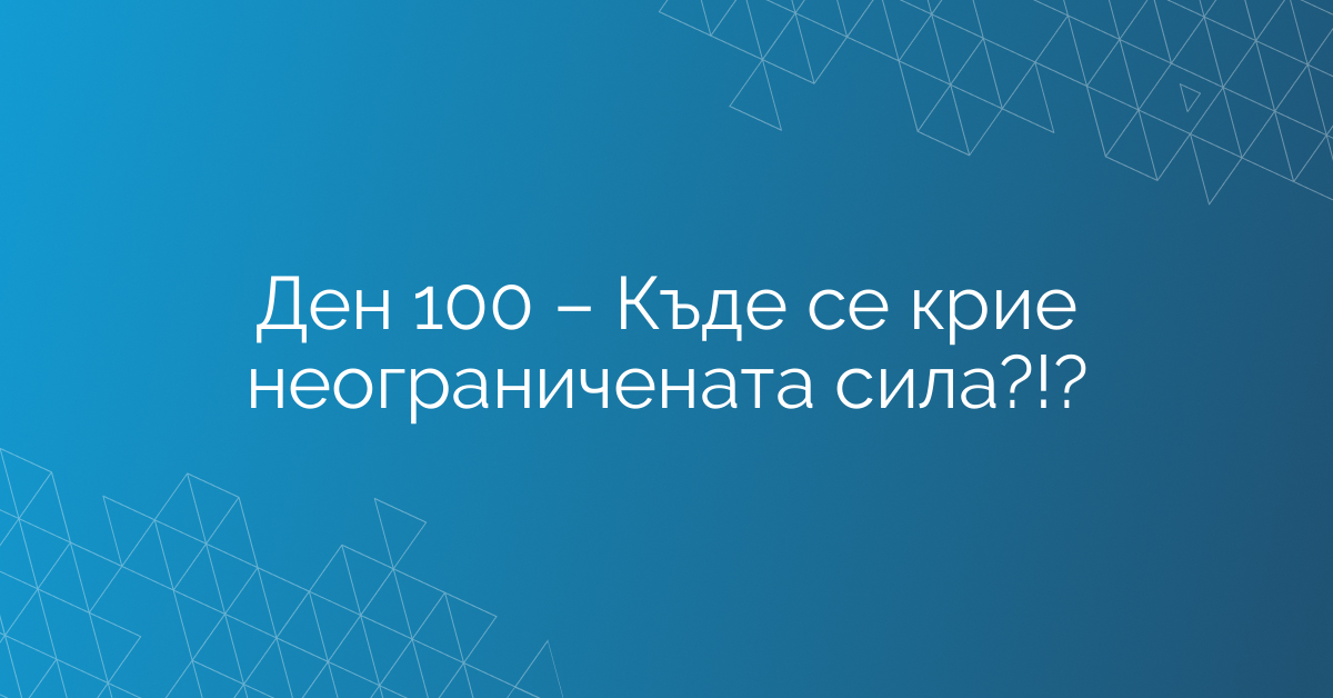 Ден 100 – Къде се крие неограничената сила?!?