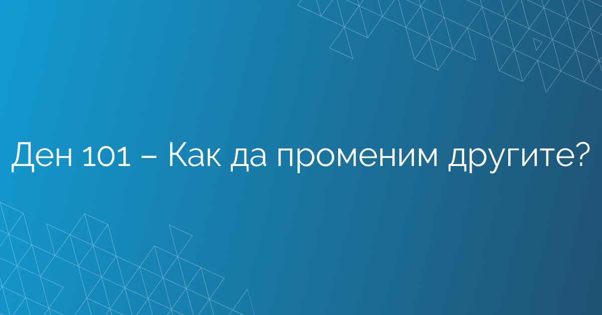 Ден 101 – Как да променим другите?