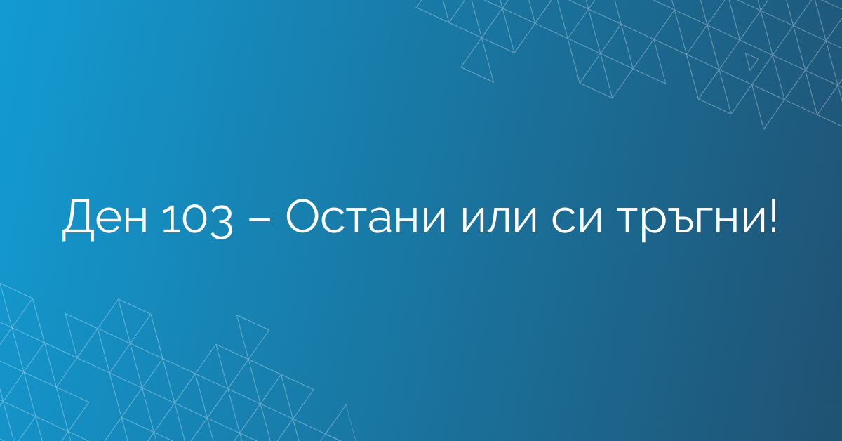 Ден 103 – Остани или си тръгни!