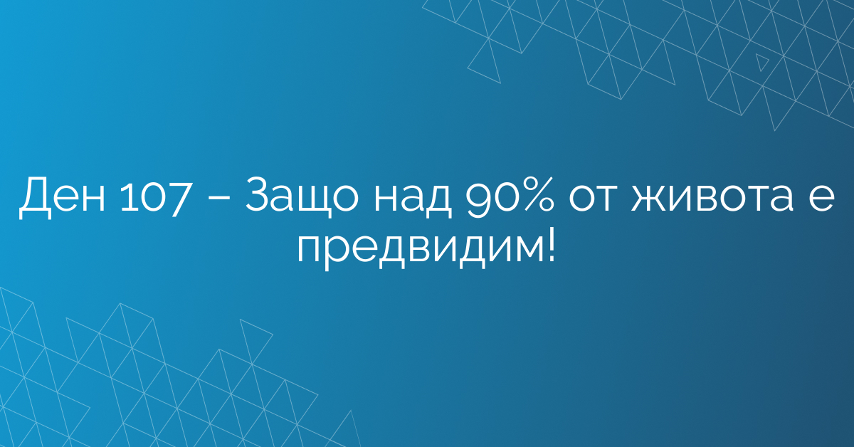 Ден 107 – Защо над 90% от живота е предвидим!