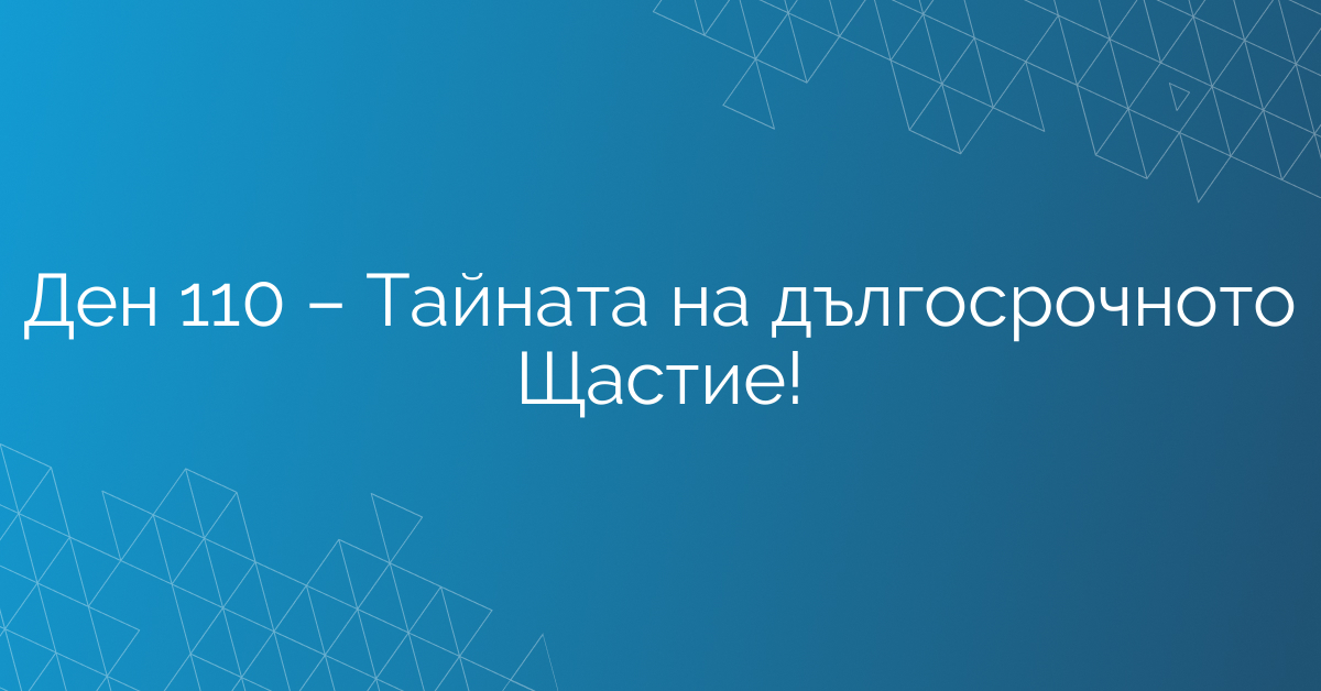 Ден 110 – Тайната на дългосрочното Щастие!