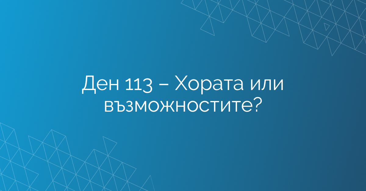 Ден 113 – Хората или възможностите?