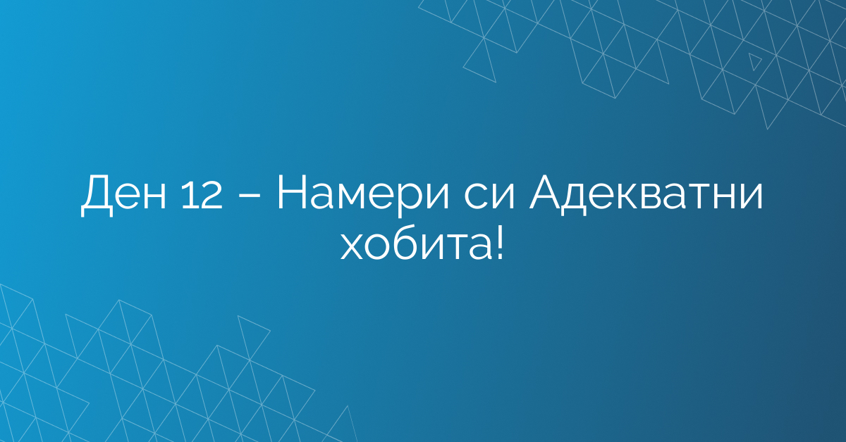 Ден 12 – Намери си Адекватни хобита!