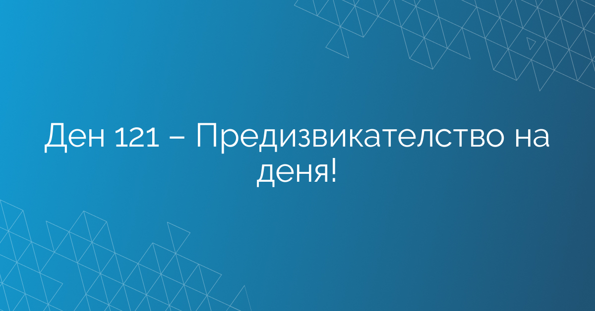 Ден 121 – Предизвикателство на деня!
