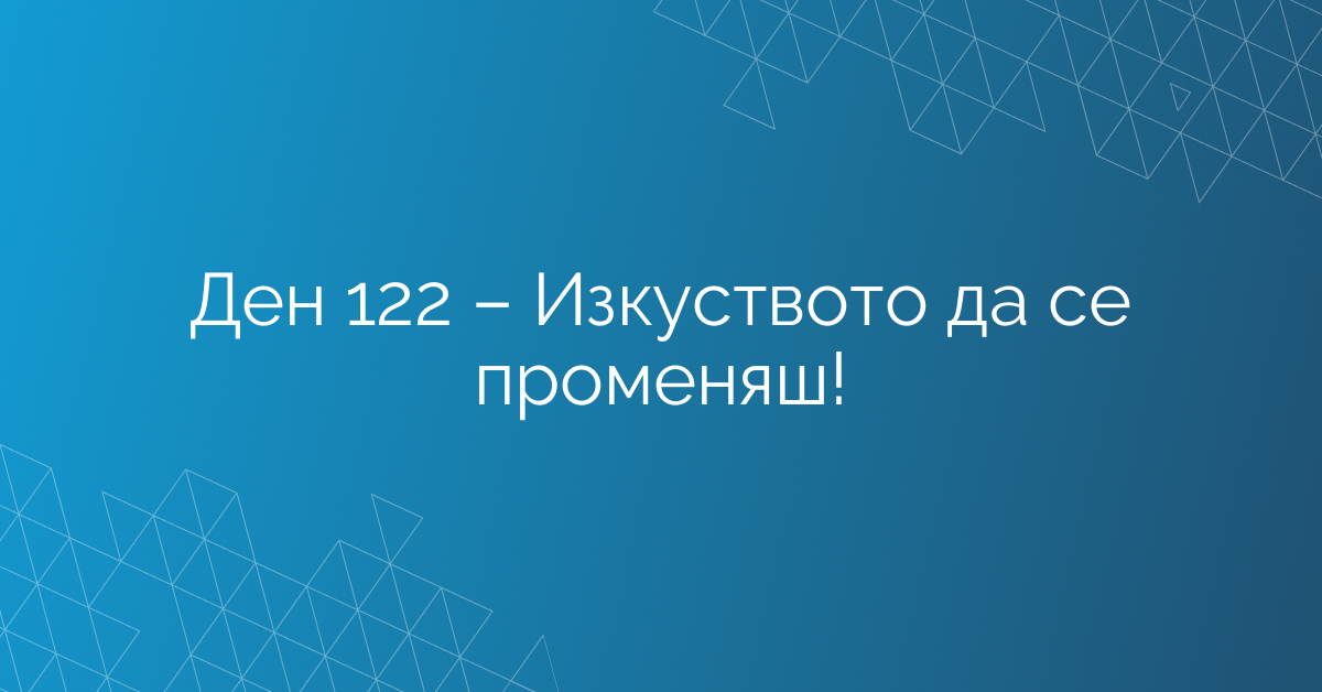Ден 122 – Изкуството да се променяш!