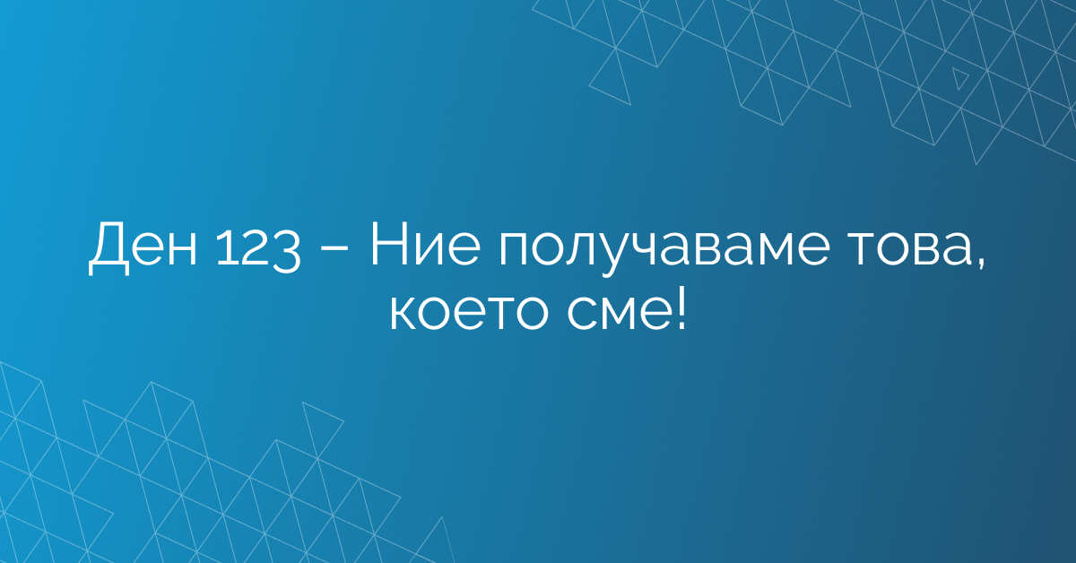 Ден 123 – Ние получаваме това, което сме!