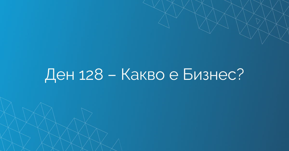 Ден 128 – Какво е Бизнес?