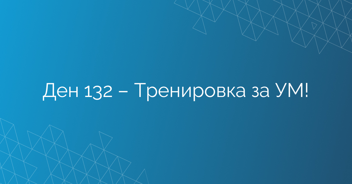 Ден 132 – Тренировка за УМ!