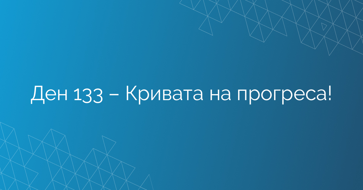 Ден 133 – Кривата на прогреса!