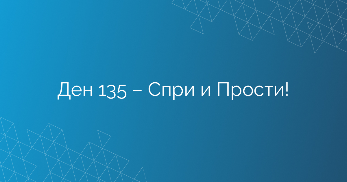 Ден 135 – Спри и Прости!