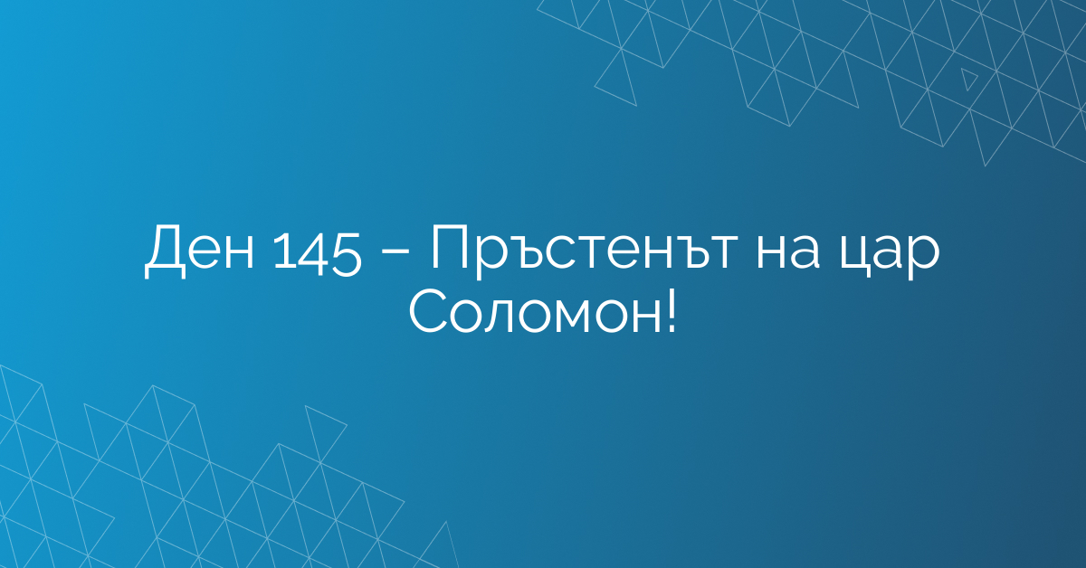 Ден 145 – Пръстенът на цар Соломон!