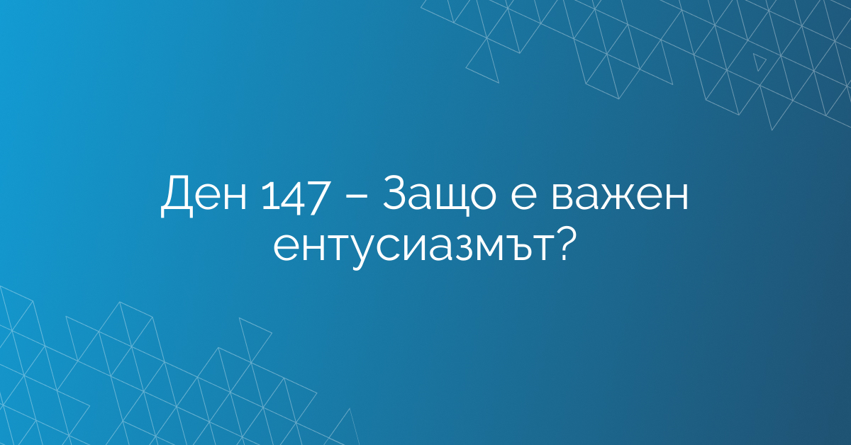 Ден 147 – Защо е важен ентусиазмът?