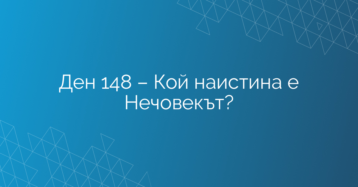 Ден 148 – Кой наистина е Нечовекът?