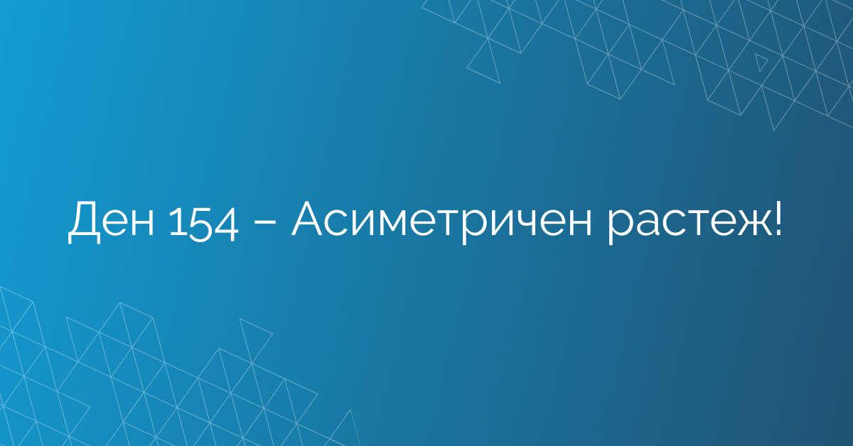 Ден 154 – Асиметричен растеж!