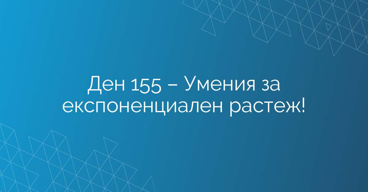 Ден 155 – Умения за експоненциален растеж!