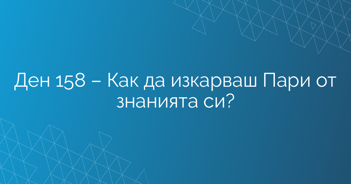Ден 158 – Как да изкарваш Пари от знанията си?