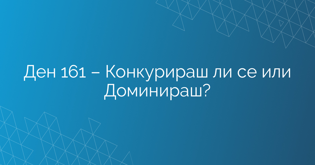 Ден 161 – Конкурираш ли се или Доминираш?