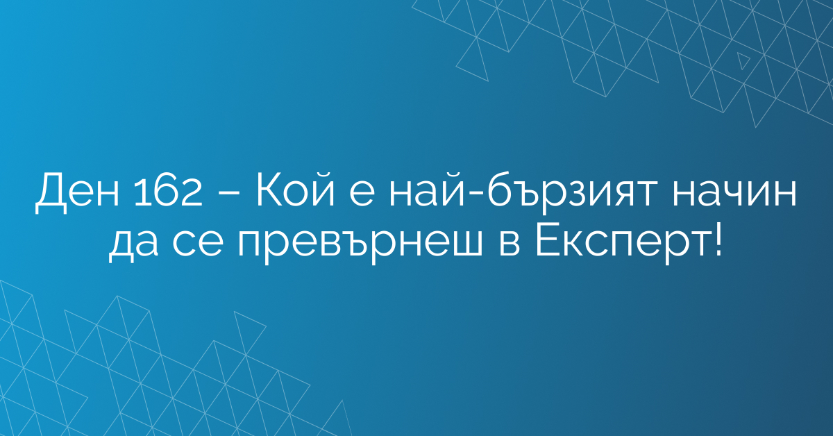 Ден 162 – Кой е най-бързият начин да се превърнеш в Експерт!