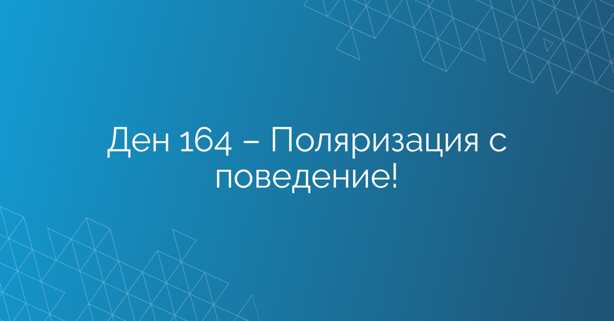 Ден 164 – Поляризация с поведение!