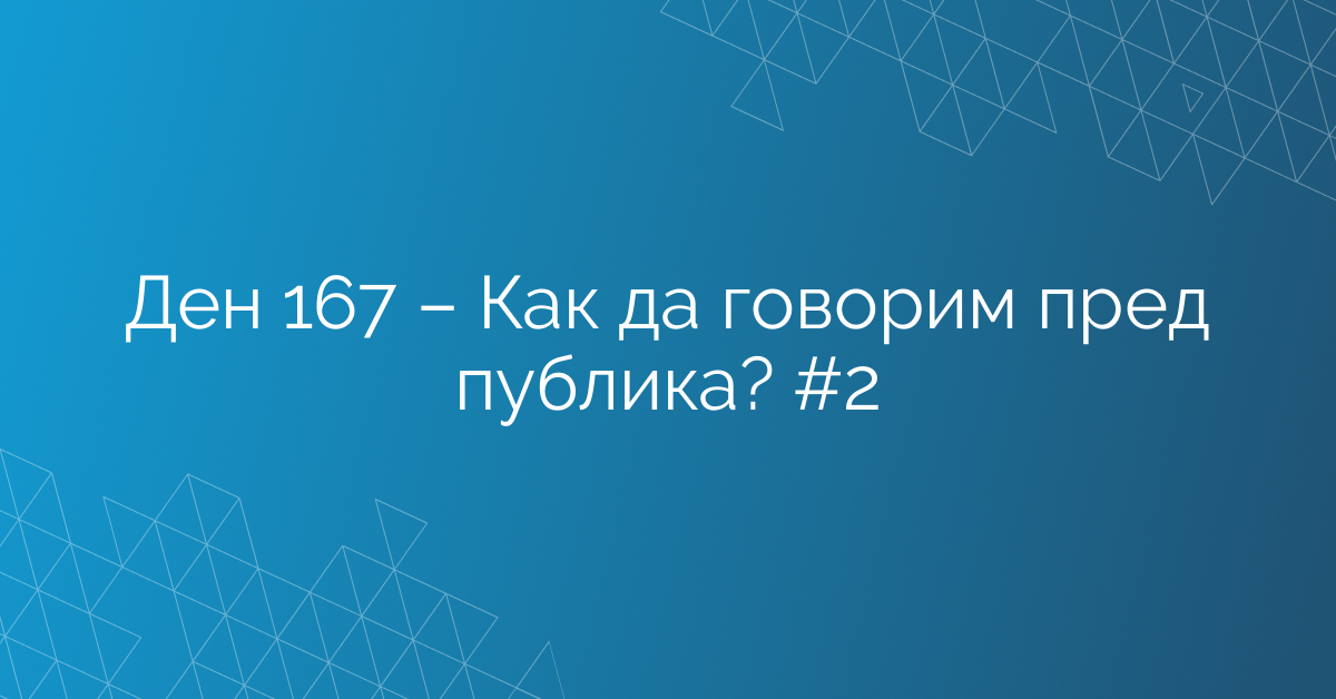 Ден 167 – Как да говорим пред публика? #2