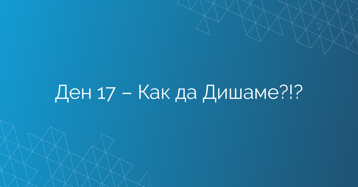 Ден 17 – Как да Дишаме?!?