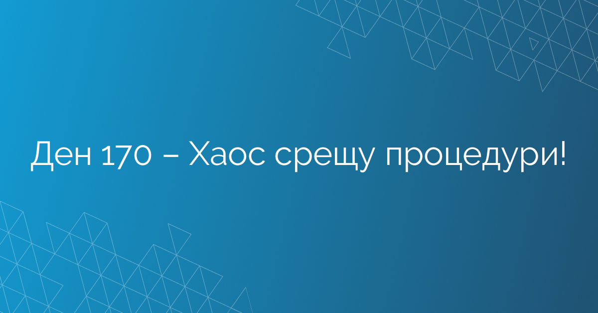 Ден 170 – Хаос срещу процедури!