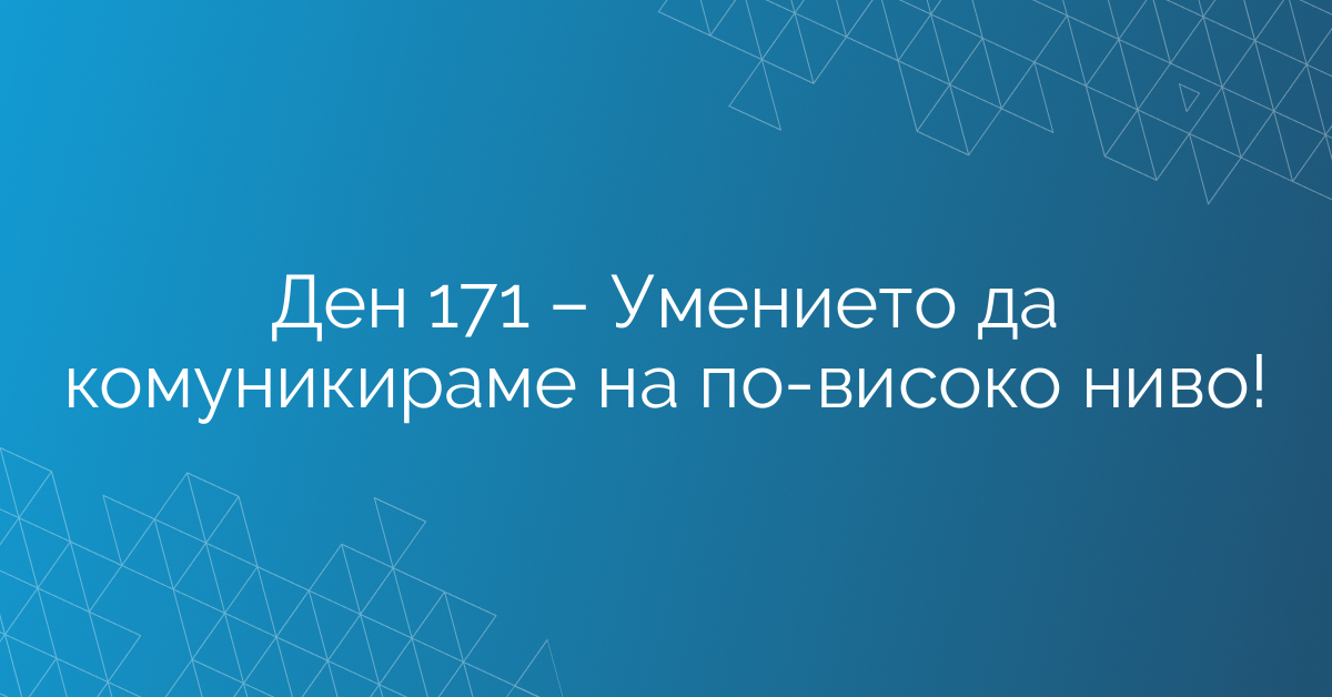 Ден 171 – Умението да комуникираме на по-високо ниво!